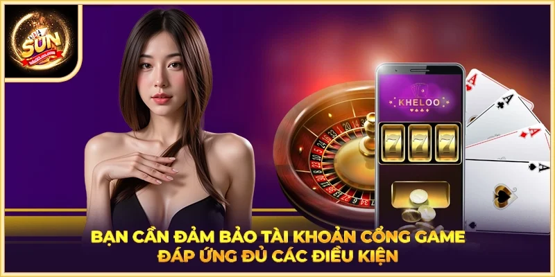 Bạn cần đảm bảo tài khoản cổng game đáp ứng đủ các điều kiện