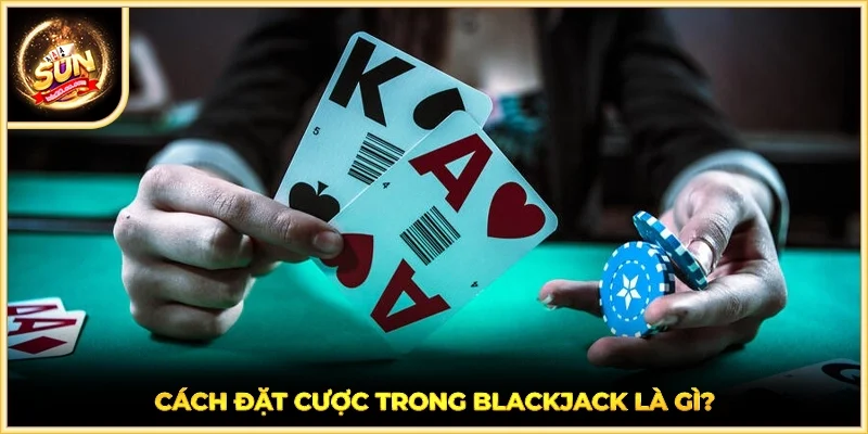 Cách đặt cược trong Blackjack là gì?