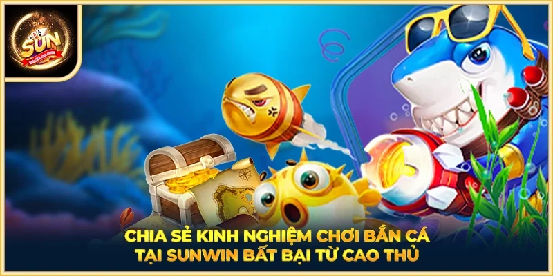 Chia sẻ kinh nghiệm chơi Bắn Cá tại SUNWIN bất bại từ cao thủ