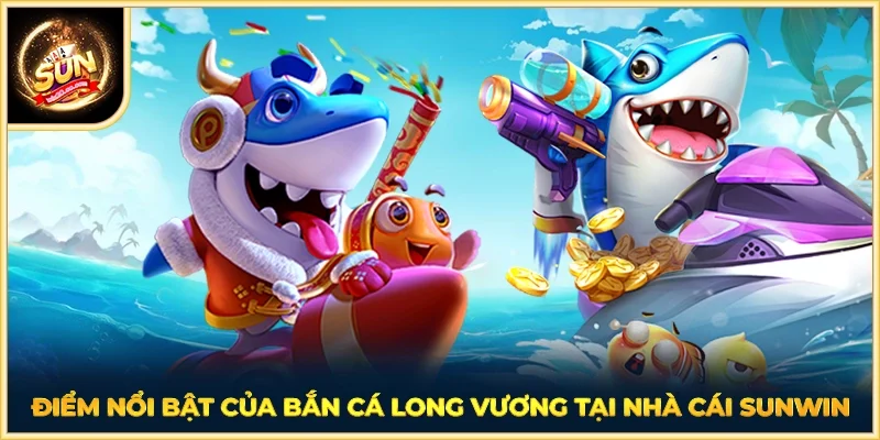 Điểm nổi bật của bắn cá Long Vương tại nhà cái SUNWIN