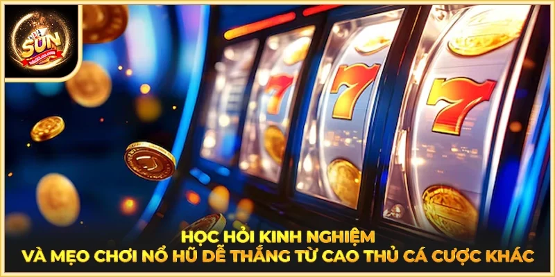 Học hỏi kinh nghiệm  và mẹo chơi Nổ Hũ dễ thắng từ cao thủ cá cược khác